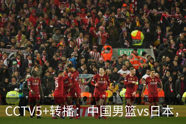 CCTV5+转播：中国男篮vs日本，亚运历史战绩5-1，进决赛或遇韩国